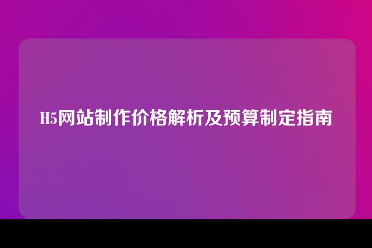 H5网站制作价格解析及预算制定指南