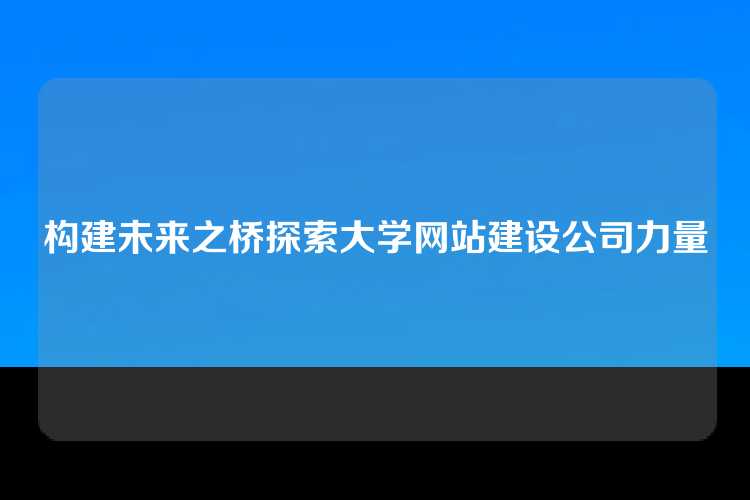 构建未来之桥探索大学网站建设公司力量