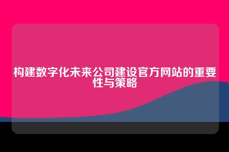 构建数字化未来公司建设官方网站的重要性与策略