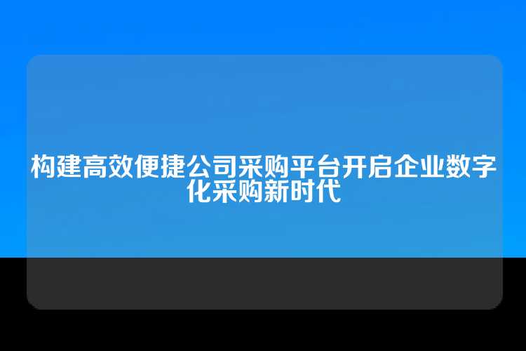 构建高效便捷公司采购平台开启企业数字化采购新时代