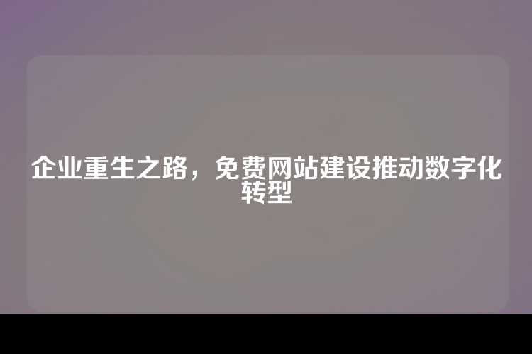 企业重生之路，免费网站建设推动数字化转型