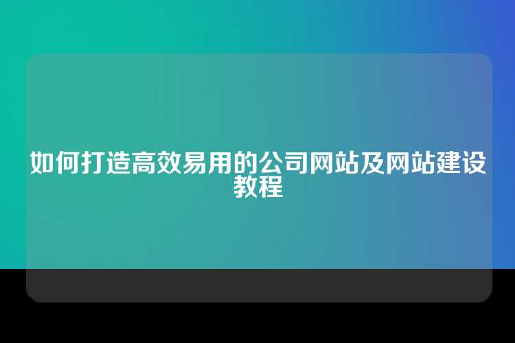 如何打造高效易用的公司网站及网站建设教程
