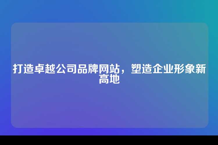 打造卓越公司品牌网站，塑造企业形象新高地