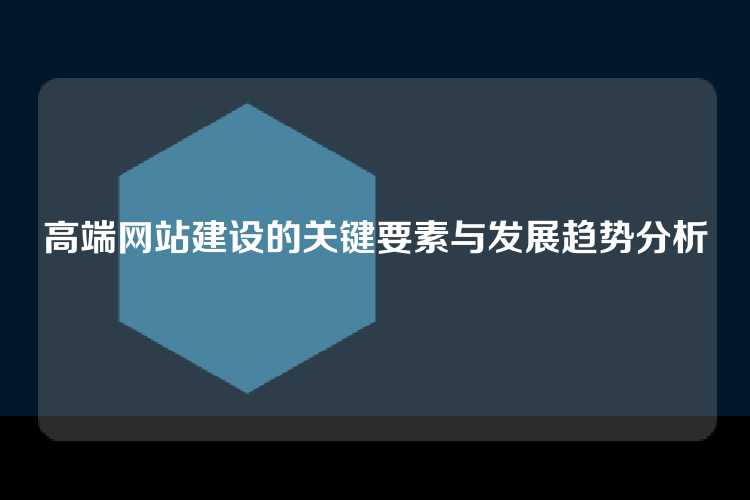 高端网站建设的关键要素与发展趋势分析
