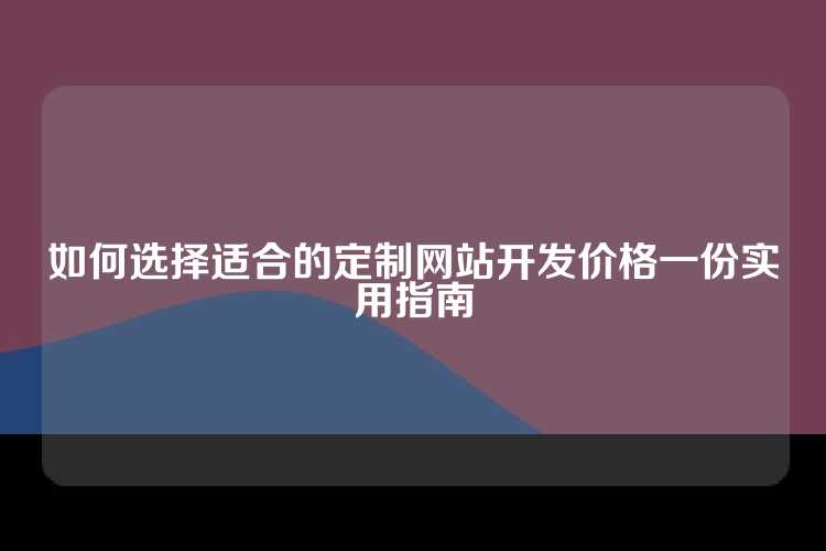 如何选择适合的定制网站开发价格一份实用指南