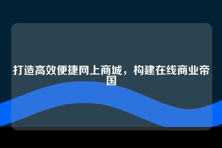 打造高效便捷网上商城，构建在线商业帝国