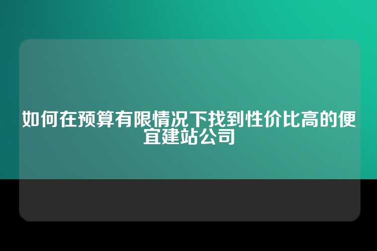 如何在预算有限情况下找到性价比高的便宜建站公司