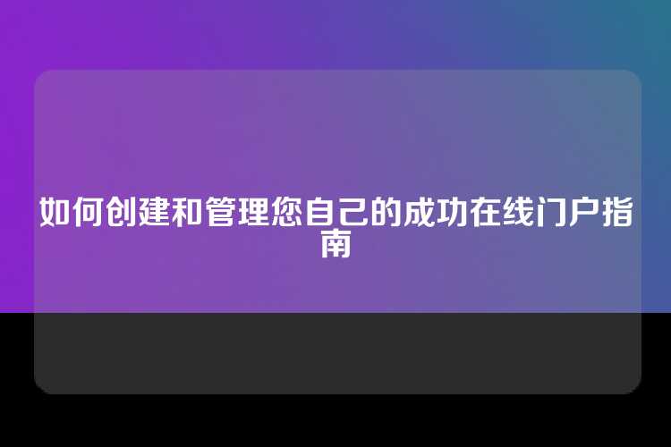 如何创建和管理您自己的成功在线门户指南