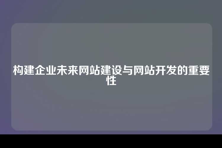 构建企业未来网站建设与网站开发的重要性