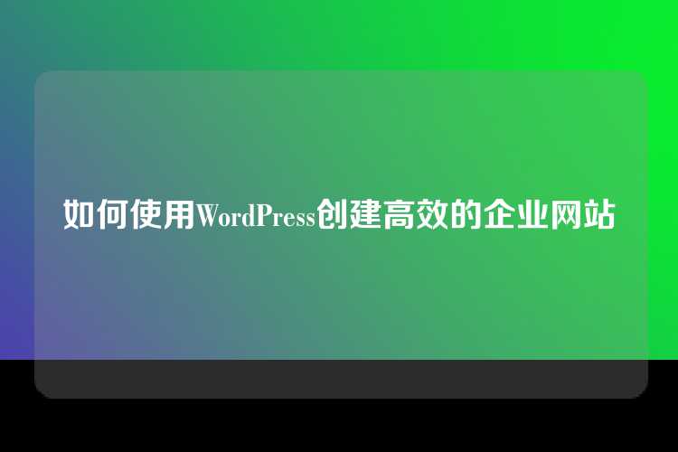 如何使用WordPress创建高效的企业网站