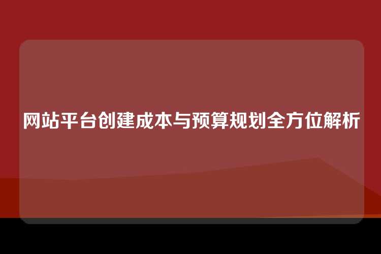 网站平台创建成本与预算规划全方位解析