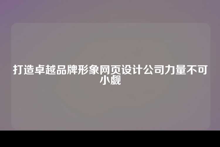 打造卓越品牌形象网页设计公司力量不可小觑