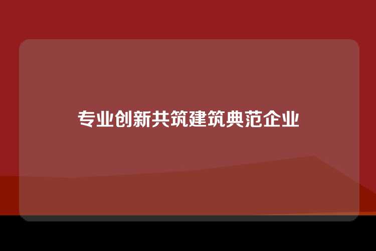 专业创新共筑建筑典范企业