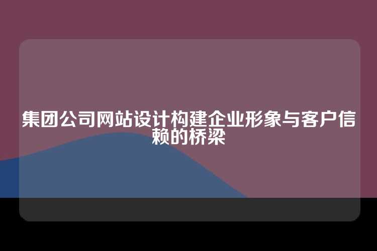 集团公司网站设计构建企业形象与客户信赖的桥梁