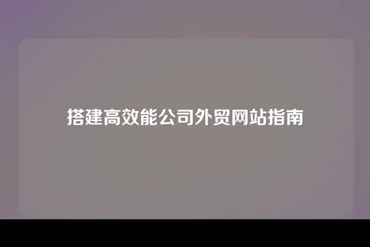 搭建高效能公司外贸网站指南