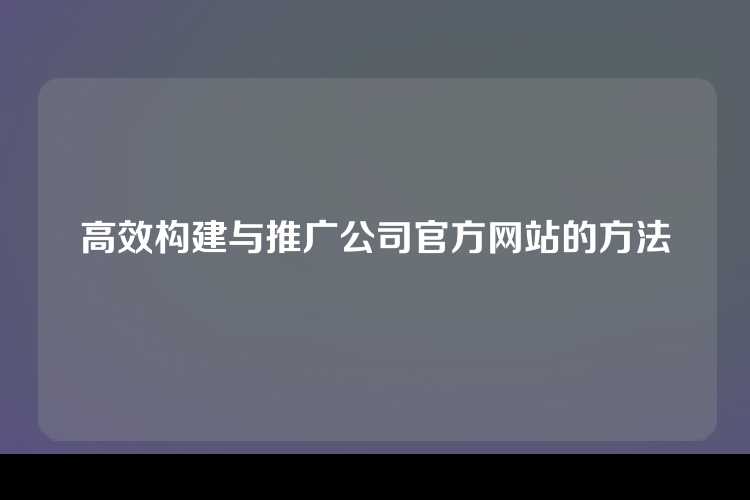 高效构建与推广公司官方网站的方法