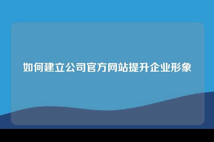 如何建立公司官方网站提升企业形象
