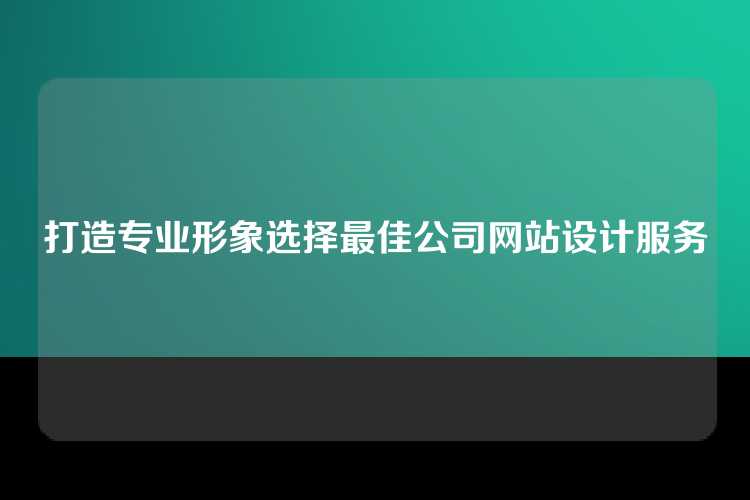 打造专业形象选择最佳公司网站设计服务