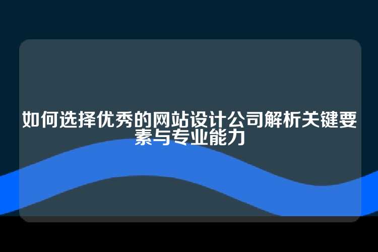如何选择优秀的网站设计公司解析关键要素与专业能力