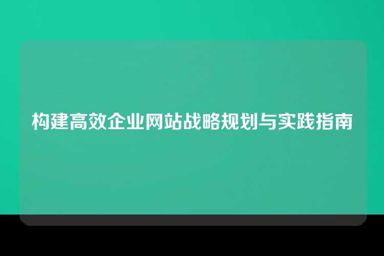 构建高效企业网站战略规划与实践指南