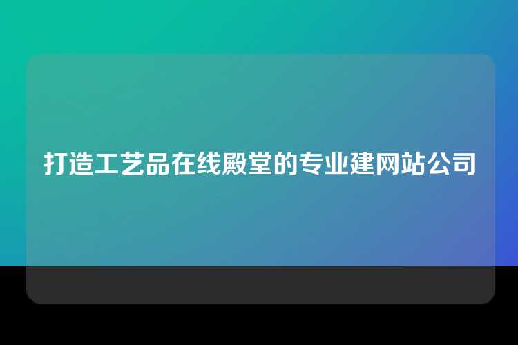打造工艺品在线殿堂的专业建网站公司