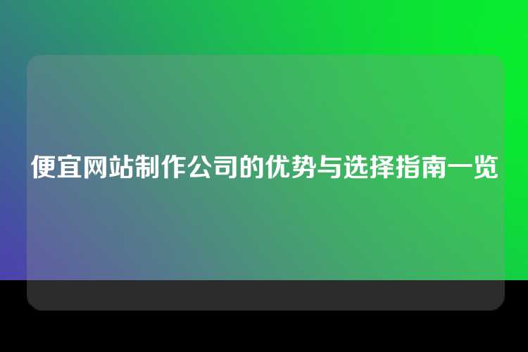 便宜网站制作公司的优势与选择指南一览