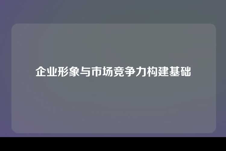 企业形象与市场竞争力构建基础