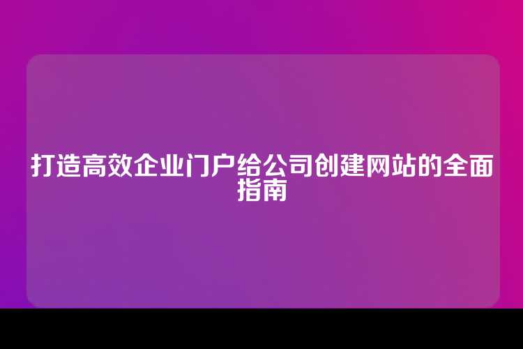 打造高效企业门户给公司创建网站的全面指南