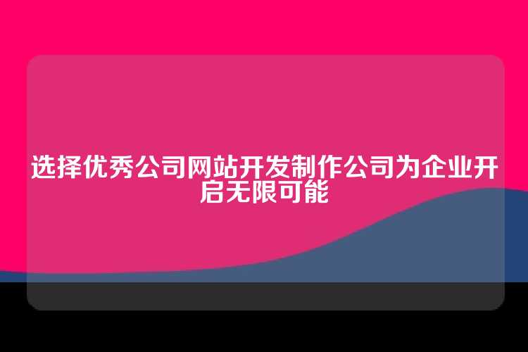 选择优秀公司网站开发制作公司为企业开启无限可能