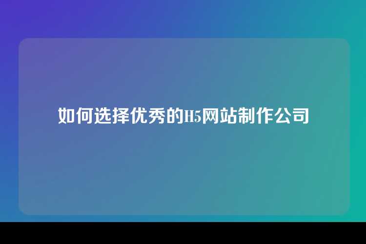 如何选择优秀的H5网站制作公司
