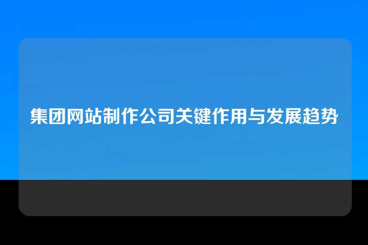 集团网站制作公司关键作用与发展趋势