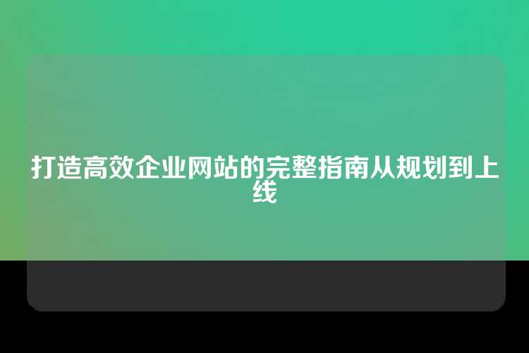 打造高效企业网站的完整指南从规划到上线