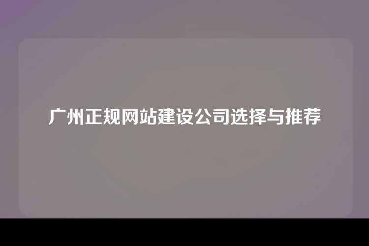 广州正规网站建设公司选择与推荐