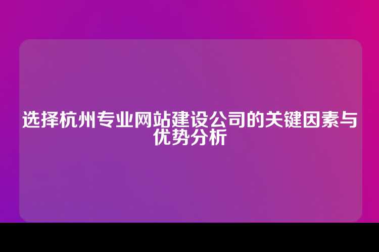 选择杭州专业网站建设公司的关键因素与优势分析