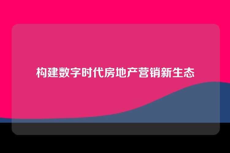构建数字时代房地产营销新生态