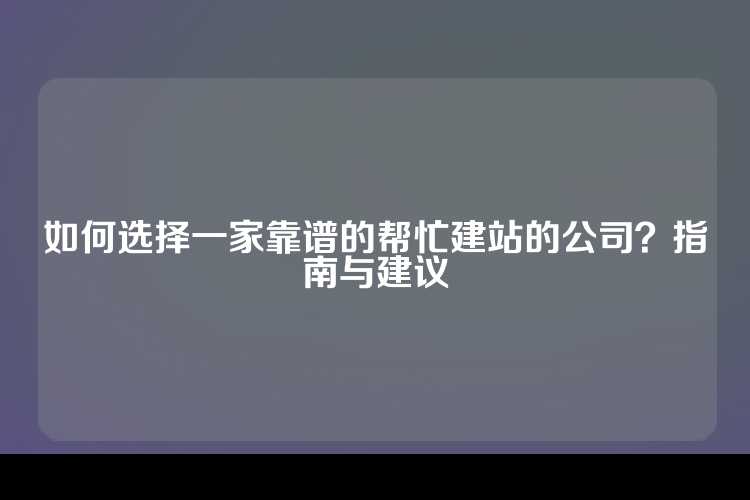 如何选择一家靠谱的帮忙建站的公司？指南与建议