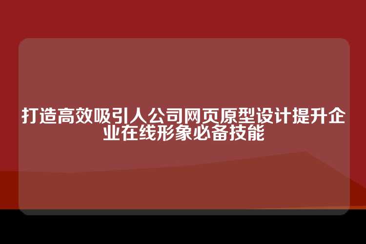 打造高效吸引人公司网页原型设计提升企业在线形象必备技能
