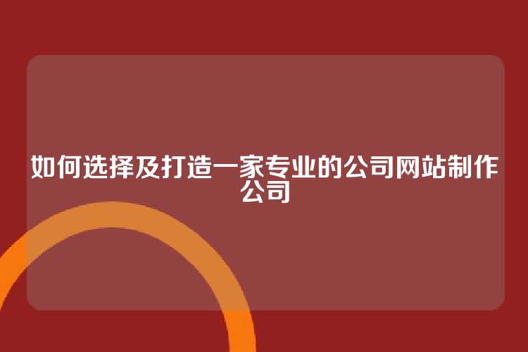 如何选择及打造一家专业的公司网站制作公司