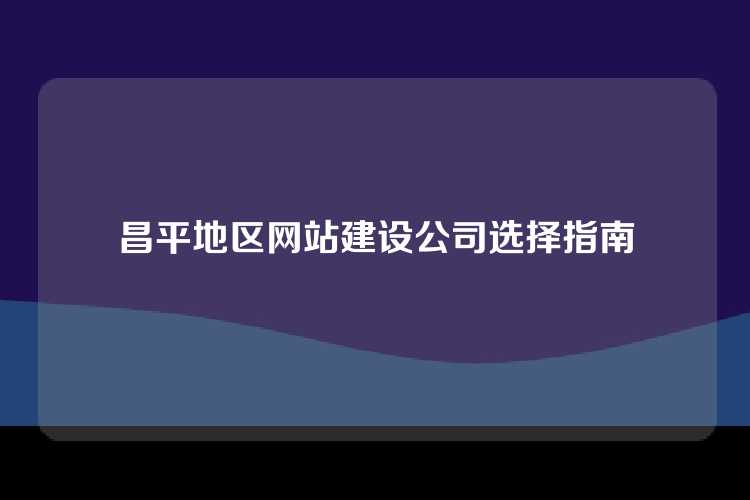 昌平地区网站建设公司选择指南