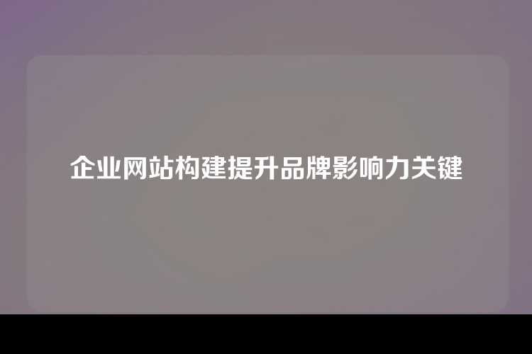 企业网站构建提升品牌影响力关键
