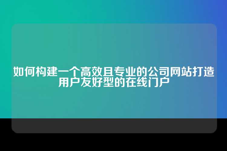 如何构建一个高效且专业的公司网站打造用户友好型的在线门户