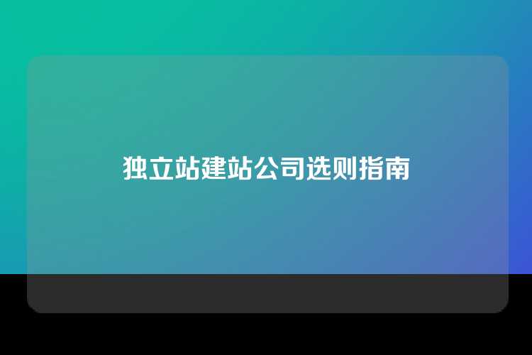 独立站建站公司选则指南