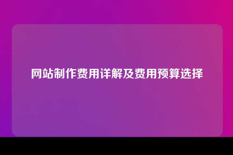 网站制作费用详解及费用预算选择