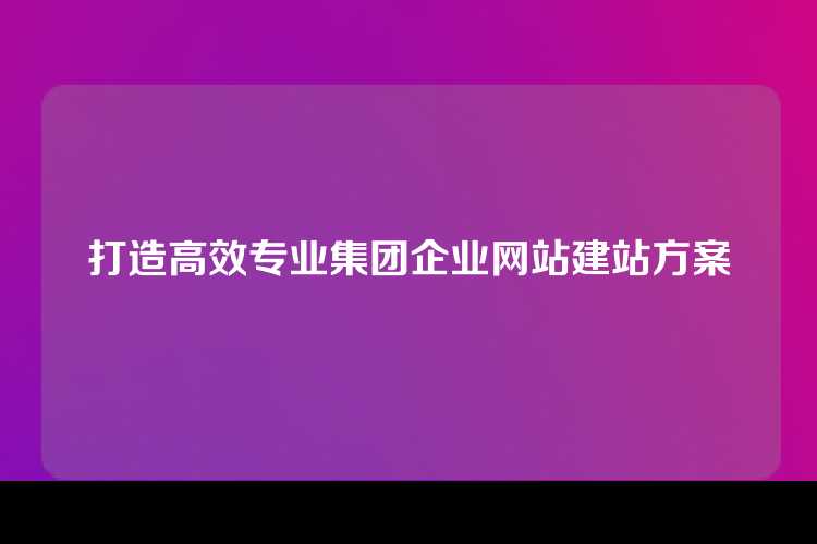 打造高效专业集团企业网站建站方案