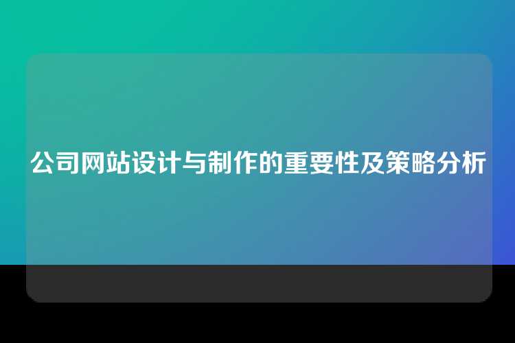 公司网站设计与制作在当今数字化时代至关重要，不仅需美观吸引人，还需功能完善、用户体验佳，策略包括深入了解目标受众、确保快速加载速度、优化SEO、定期更新内容和保持用户友好界面。