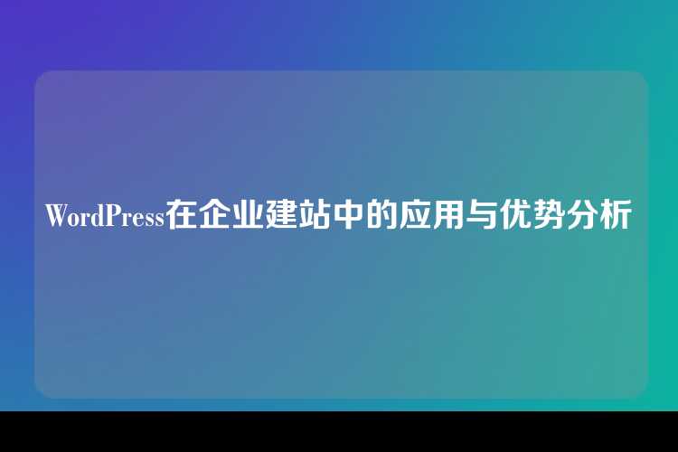 WordPress在企业建站中的应用与优势分析