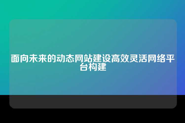 面向未来的动态网站建设高效灵活网络平台构建