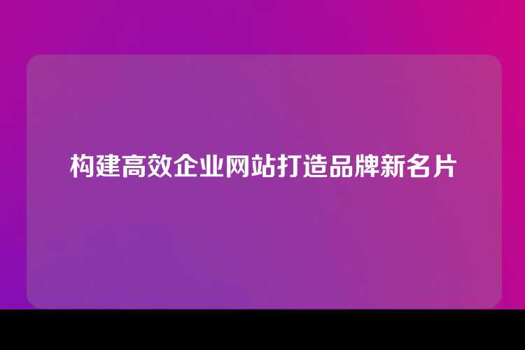 构建高效企业网站打造品牌新名片