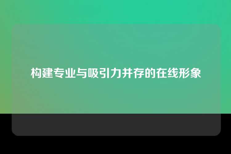 构建专业与吸引力并存的在线形象
