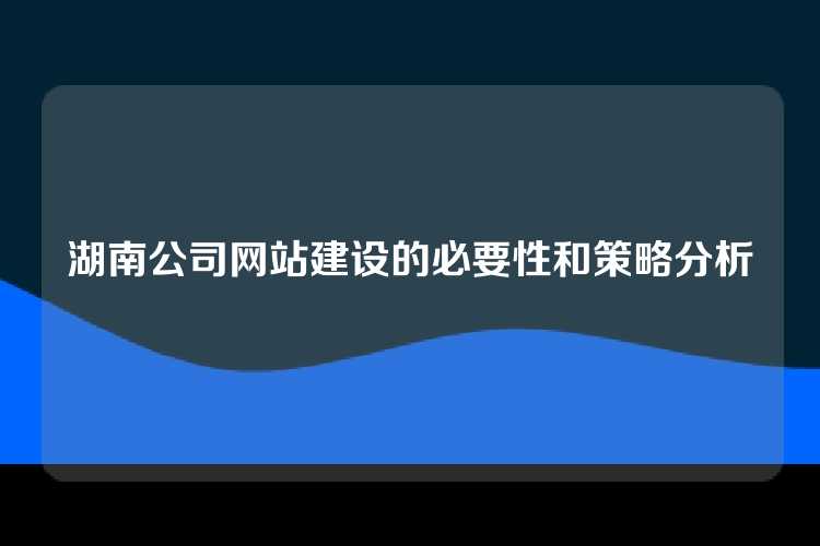 湖南公司网站建设的必要性和策略分析